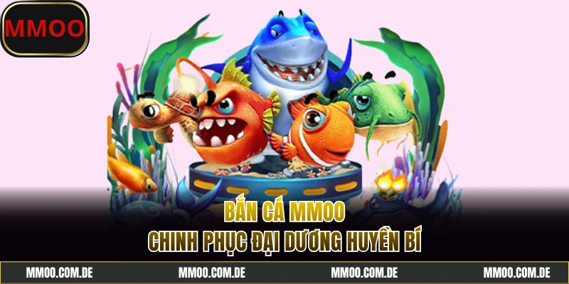 Bắn cá MMOO lôi cuốn, chinh phục thưởng khủng